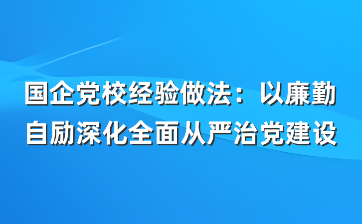 国企党校经验做法：以廉勤自励深化全面从严治党建设
