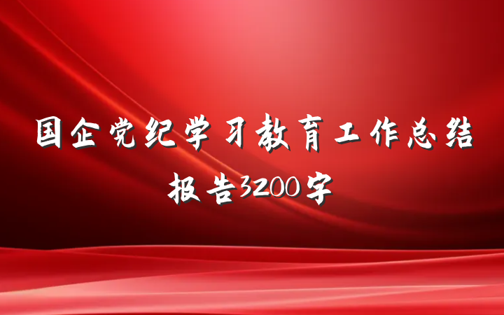 国企党纪学习教育工作总结报告3200字