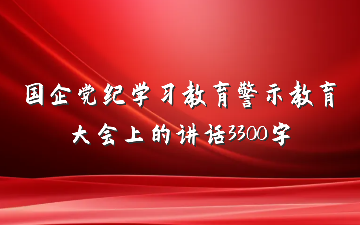 国企党纪学习教育警示教育大会上的讲话3300字