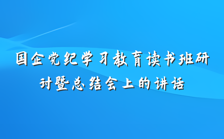国企党纪学习教育读书班研讨暨总结会上的讲话