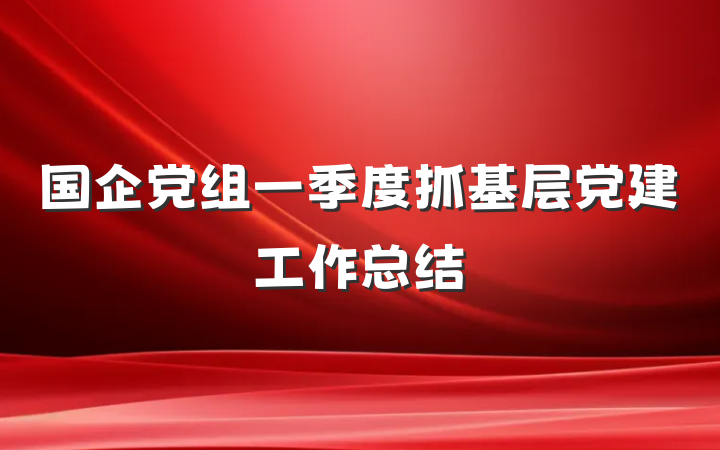国企党组一季度抓基层党建工作总结