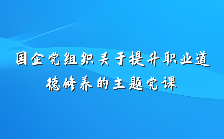 国企党组织关于提升职业道德修养的主题党课