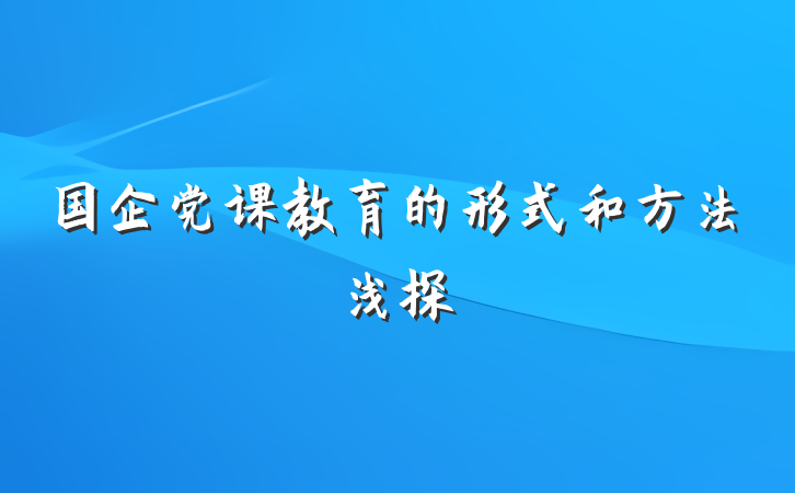 国企党课教育的形式和方法浅探