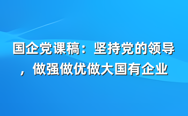 国企党课稿：坚持党的领导，做强做优做大国有企业