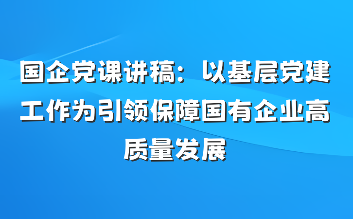 国企党课讲稿:以基层党建工作为引领保障国有企业高质量发展