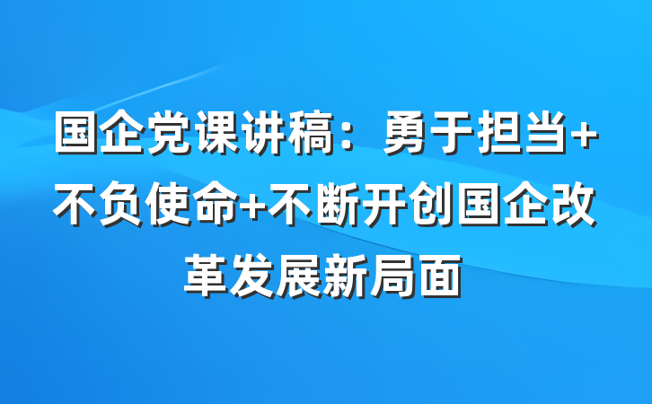 国企党课讲稿：勇于担当 不负使命 不断开创国企改革发展新局面
