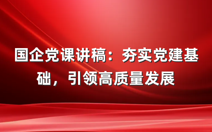 国企党课讲稿：夯实党建基础，引领高质量发展