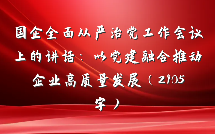 国企全面从严治党工作会议上的讲话：以党建融合推动企业高质量发展（2905字）