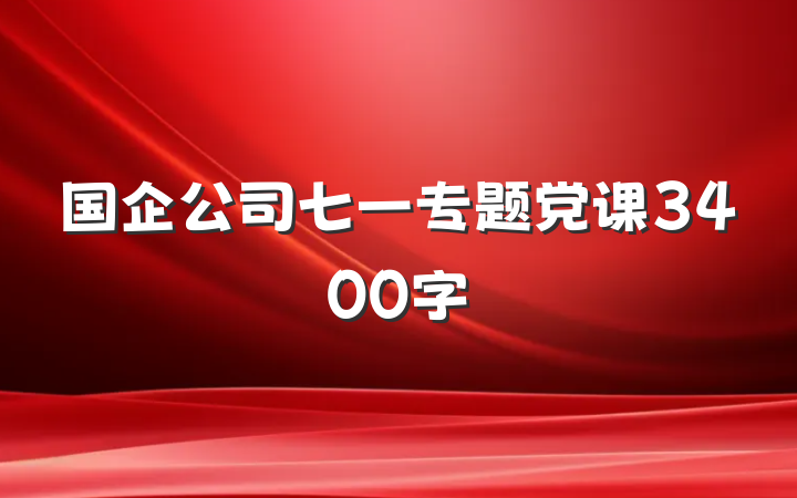 国企公司七一专题党课3400字
