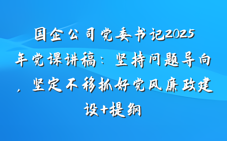 国企公司党委书记2025年党课讲稿：坚持问题导向，坚定不移抓好党风廉政建设 提纲
