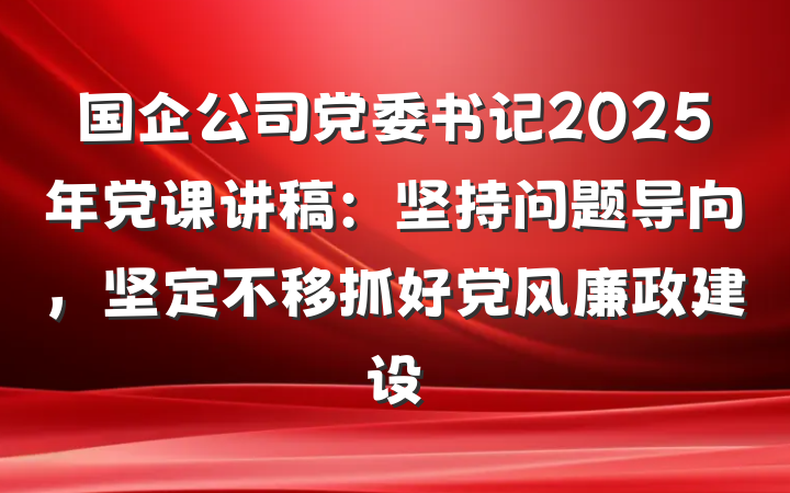 国企公司党委书记2025年党课讲稿：坚持问题导向，坚定不移抓好党风廉政建设