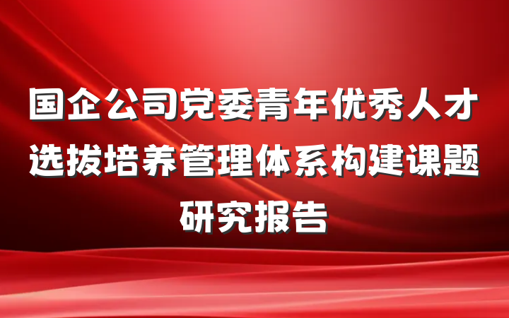 国企公司党委青年优秀人才选拔培养管理体系构建课题研究报告