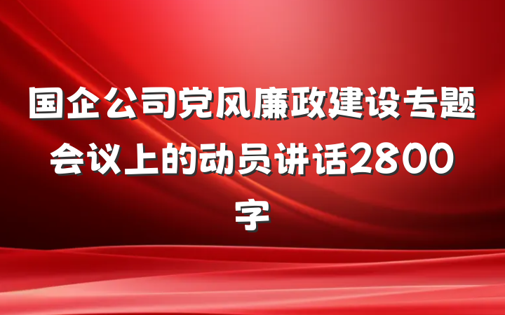 国企公司党风廉政建设专题会议上的动员讲话2800字