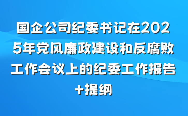 国企公司纪委书记在2025年党风廉政建设和反腐败工作会议上的纪委工作报告 提纲