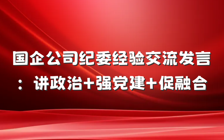 国企公司纪委经验交流发言：讲政治 强党建 促融合