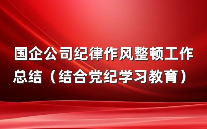 国企公司纪律作风整顿工作总结（结合党纪学习教育）
