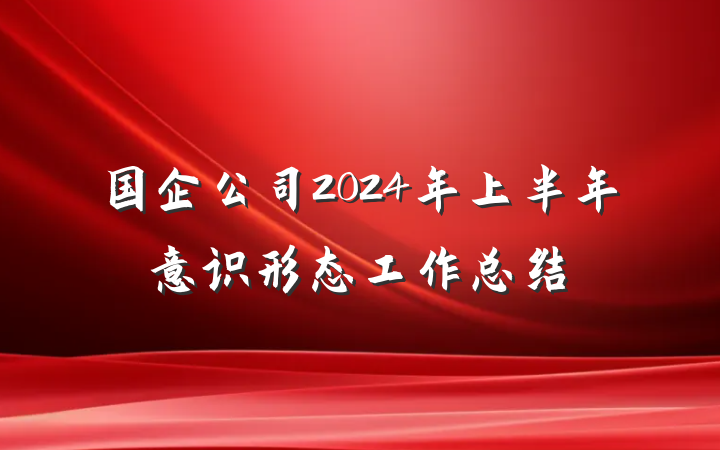 国企公司2024年上半年意识形态工作总结
