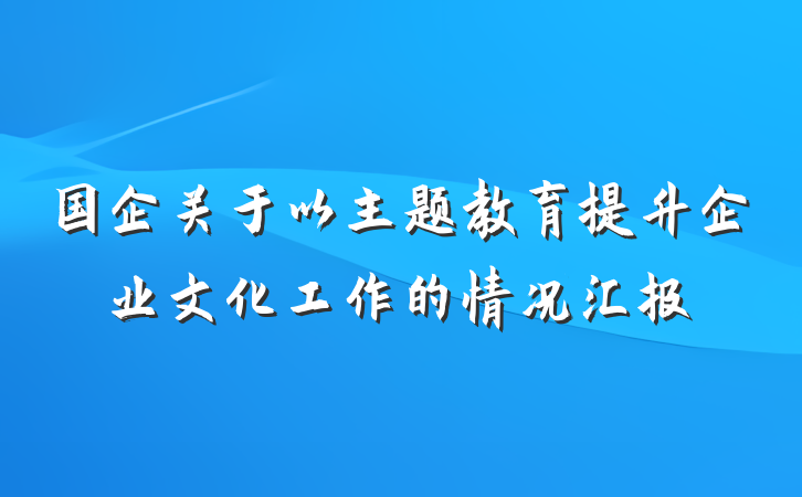 国企关于以主题教育提升企业文化工作的情况汇报