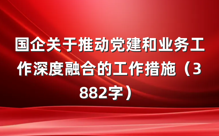 国企关于推动党建和业务工作深度融合的工作措施（3882字）