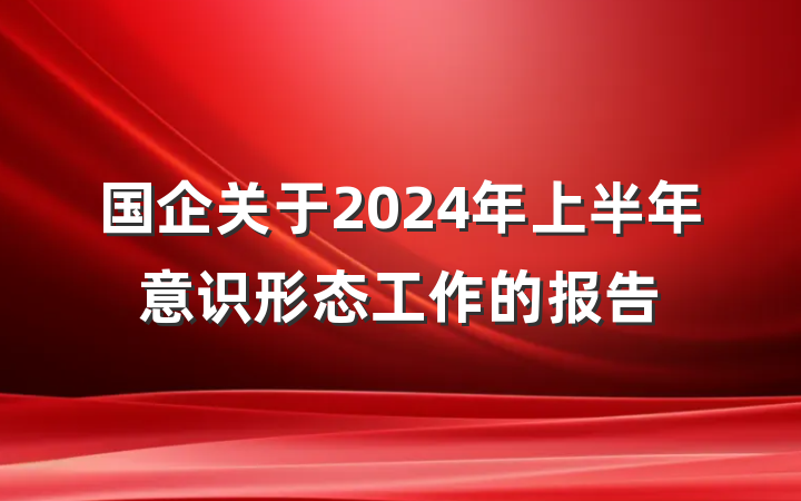 国企关于2024年上半年意识形态工作的报告