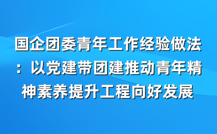 国企团委青年工作经验做法：以党建带团建推动青年精神素养提升工程向好发展