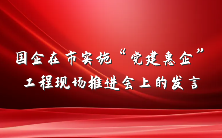 国企在市实施“党建惠企”工程现场推进会上的发言
