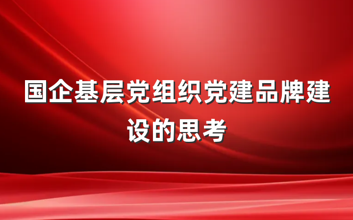 国企基层党组织党建品牌建设的思考