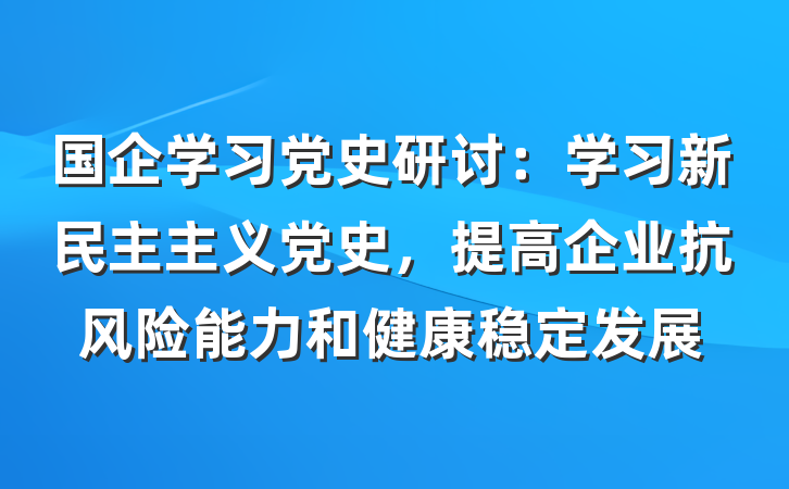 国企学习党史研讨：学习新民主主义党史，提高企业抗风险能力和健康稳定发展