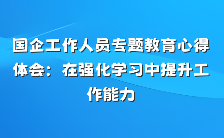 国企工作人员专题教育心得体会：在强化学习中提升工作能力