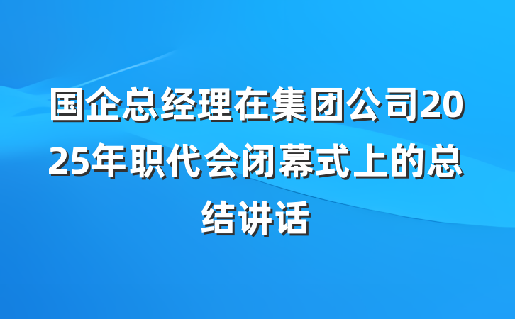 国企总经理在集团公司2025年职代会闭幕式上的总结讲话