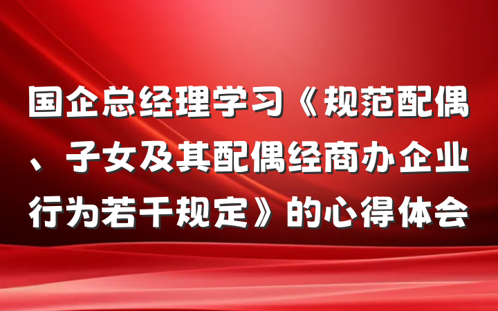 国企总经理学习《规范配偶、子女及其配偶经商办企业行为若干规定》的心得体会