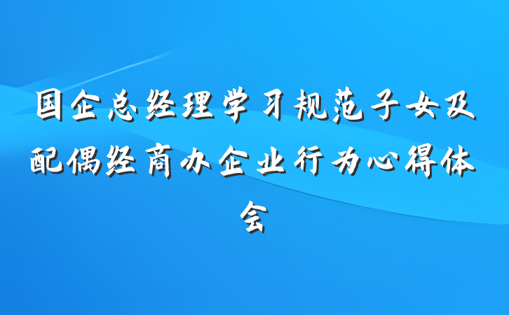 国企总经理学习规范子女及配偶经商办企业行为心得体会