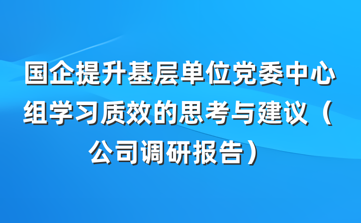 国企提升基层单位党委中心组学习质效的思考与建议（公司调研报告）
