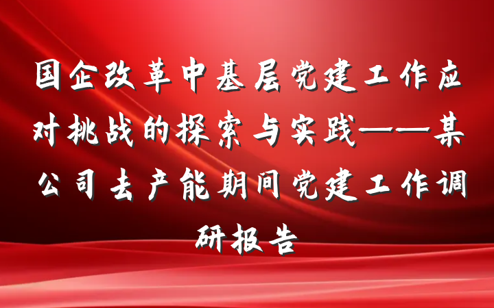 国企改革中基层党建工作应对挑战的探索与实践——某公司去产能期间党建工作调研报告