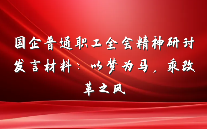 国企普通职工全会精神研讨发言材料：以梦为马，乘改革之风