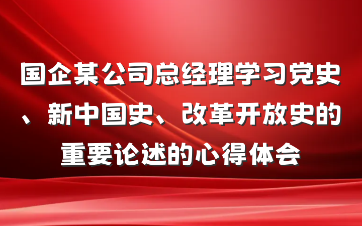 国企某公司总经理学习党史、新中国史、改革开放史的重要论述的心得体会