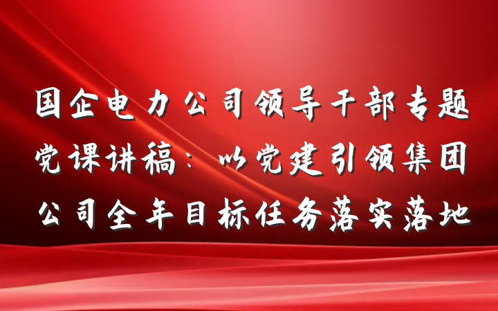 国企电力公司领导干部专题党课讲稿：以党建引领集团公司全年目标任务落实落地