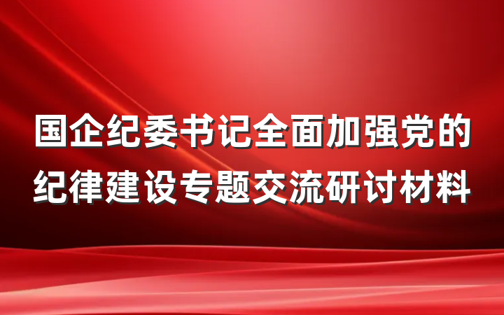 国企纪委书记全面加强党的纪律建设专题交流研讨材料