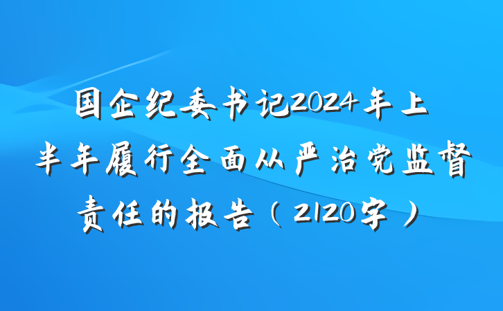 国企纪委书记2024年上半年履行全面从严治党监督责任的报告（2120字）