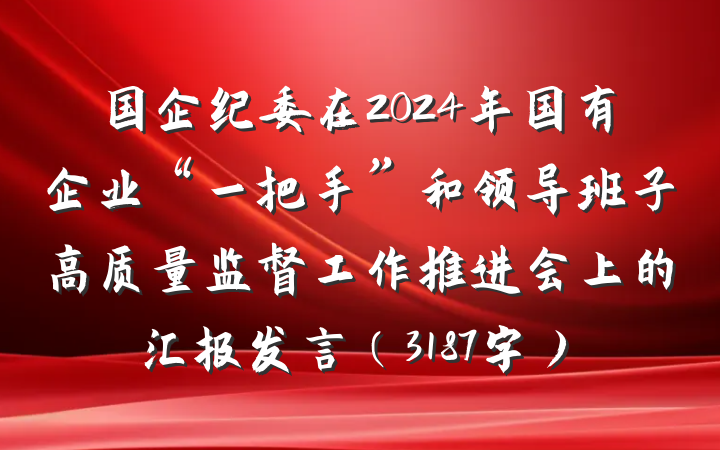 国企纪委在2024年国有企业“一把手”和领导班子高质量监督工作推进会上的汇报发言（3187字）