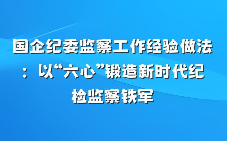 国企纪委监察工作经验做法：以“六心”锻造新时代纪检监察铁军