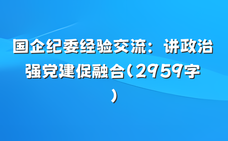 国企纪委经验交流：讲政治强党建促融合（2959字）