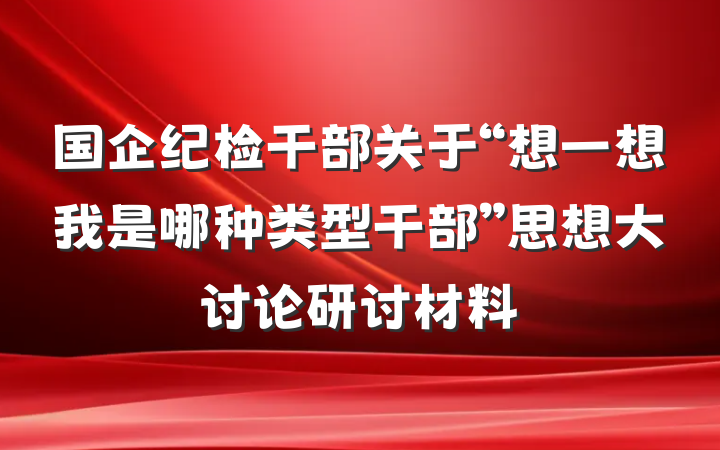 国企纪检干部关于“想一想我是哪种类型干部”思想大讨论研讨材料