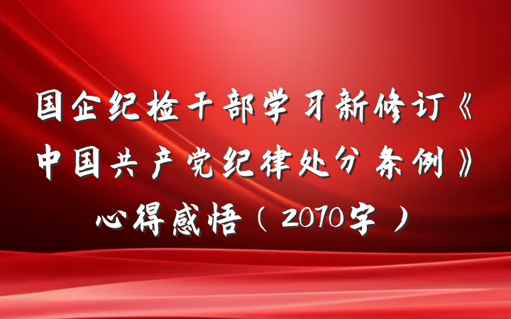 国企纪检干部学习新修订《中国共产党纪律处分条例》心得感悟（2070字）