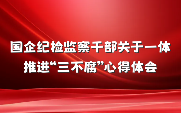 国企纪检监察干部关于一体推进“三不腐”心得体会