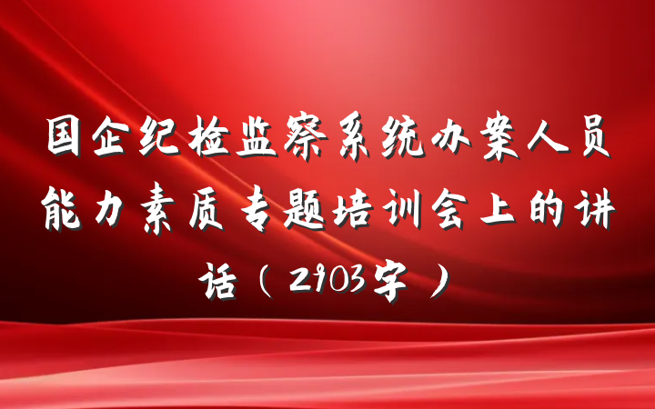 国企纪检监察系统办案人员能力素质专题培训会上的讲话(2903字)