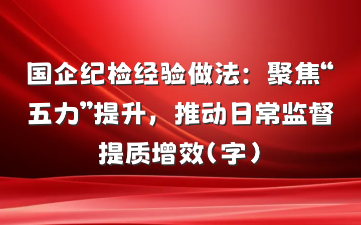 国企纪检经验做法：聚焦“五力”提升，推动日常监督提质增效（字）