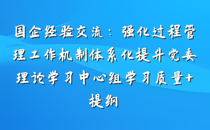 国企经验交流：强化过程管理工作机制体系化提升党委理论学习中心组学习质量 提纲