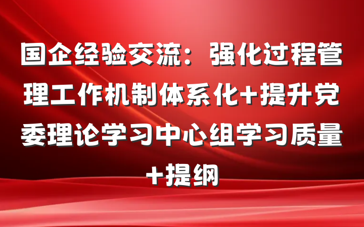 国企经验交流：强化过程管理工作机制体系化 提升党委理论学习中心组学习质量 提纲