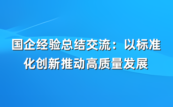 国企经验总结交流：以标准化创新推动高质量发展